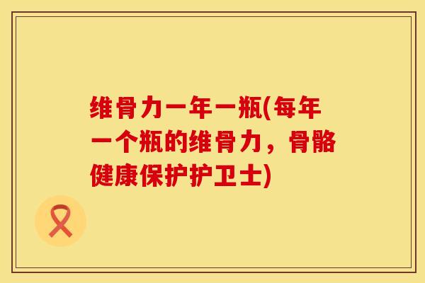 维骨力一年一瓶(每年一个瓶的维骨力，骨骼健康保护护卫士)