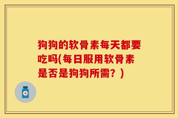 狗狗的软骨素每天都要吃吗(每日服用软骨素是否是狗狗所需？)