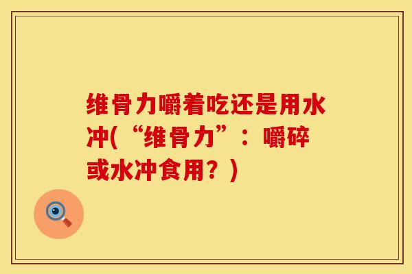 维骨力嚼着吃还是用水冲(“维骨力”：嚼碎或水冲食用？)