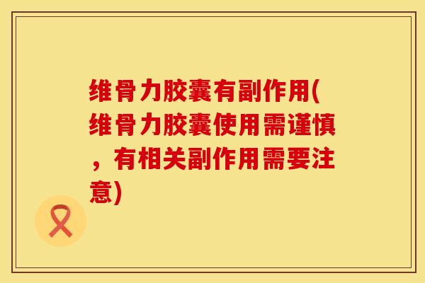 维骨力胶囊有副作用(维骨力胶囊使用需谨慎，有相关副作用需要注意)