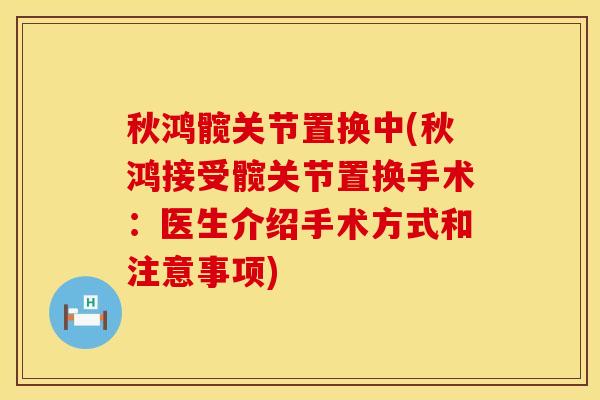 秋鸿髋关节置换中(秋鸿接受髋关节置换手术：医生介绍手术方式和注意事项)