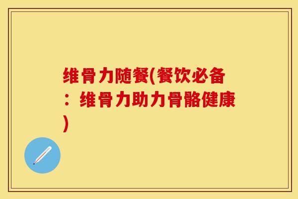维骨力随餐(餐饮必备：维骨力助力骨骼健康)