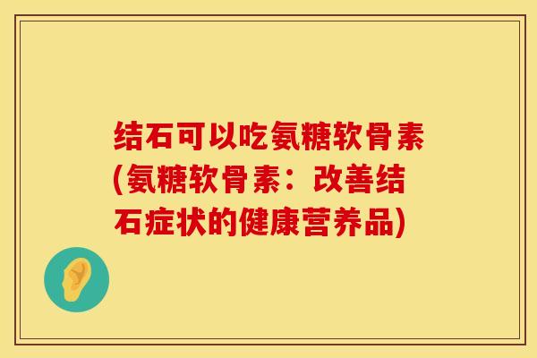 结石可以吃氨糖软骨素(氨糖软骨素：改善结石症状的健康营养品)