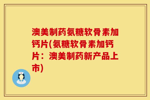 澳美制药氨糖软骨素加钙片(氨糖软骨素加钙片：澳美制药新产品上市)