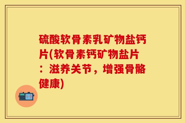 硫酸软骨素乳矿物盐钙片(软骨素钙矿物盐片：滋养关节，增强骨骼健康)