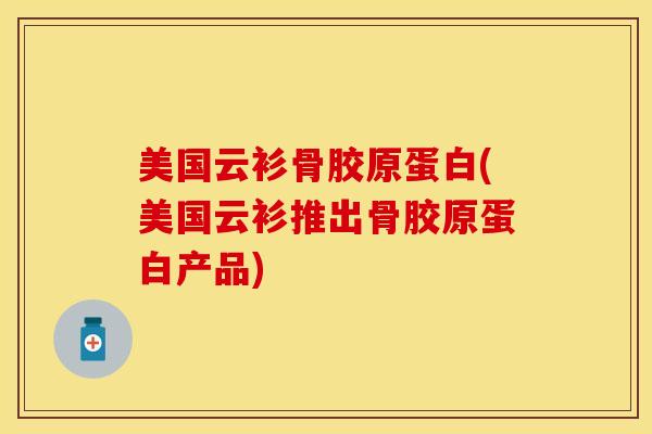 美国云衫骨胶原蛋白(美国云衫推出骨胶原蛋白产品)