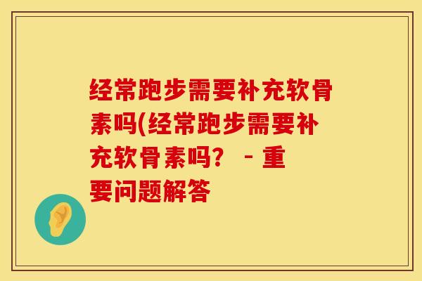 经常跑步需要补充软骨素吗(经常跑步需要补充软骨素吗？ - 重要问题解答