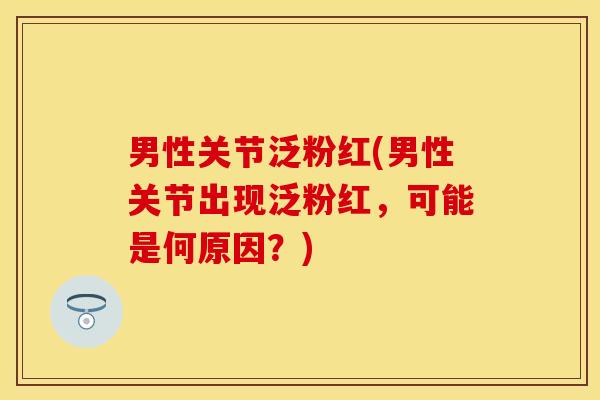 男性关节泛粉红(男性关节出现泛粉红，可能是何原因？)