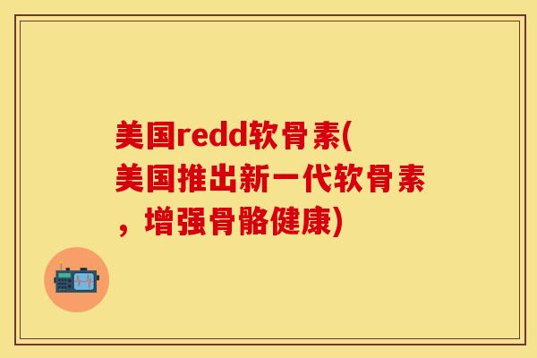 美国redd软骨素(美国推出新一代软骨素，增强骨骼健康)
