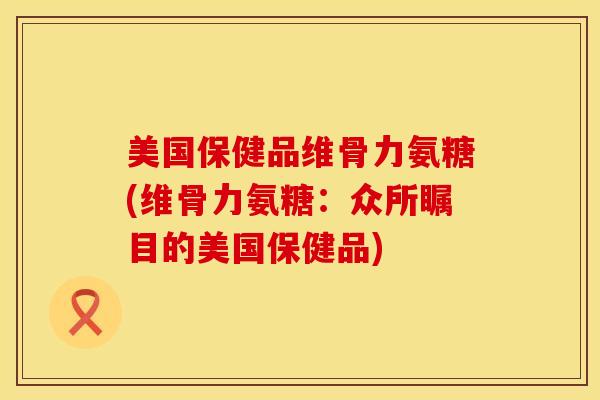 美国保健品维骨力氨糖(维骨力氨糖：众所瞩目的美国保健品)