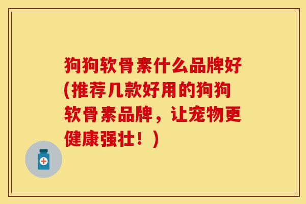 狗狗软骨素什么品牌好(推荐几款好用的狗狗软骨素品牌，让宠物更健康强壮！)