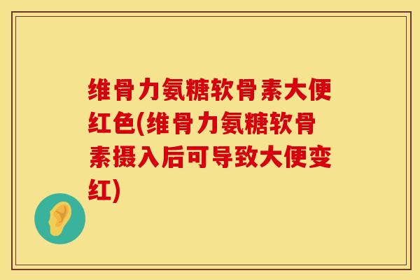 维骨力氨糖软骨素大便红色(维骨力氨糖软骨素摄入后可导致大便变红)