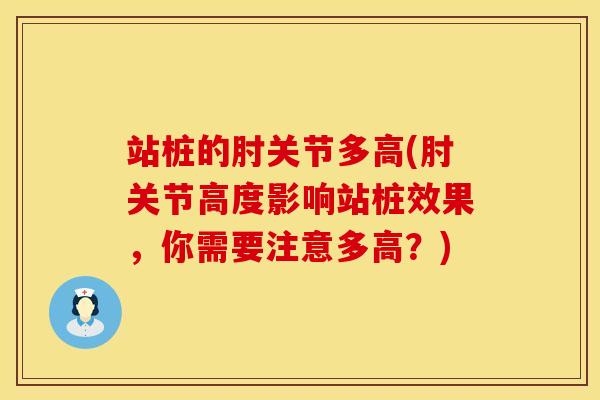 站桩的肘关节多高(肘关节高度影响站桩效果，你需要注意多高？)