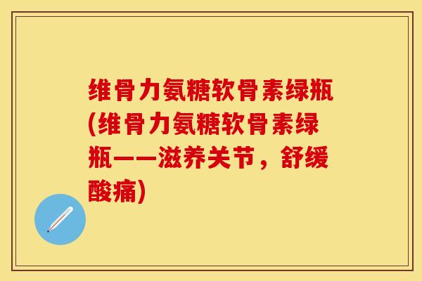 维骨力氨糖软骨素绿瓶(维骨力氨糖软骨素绿瓶——滋养关节，舒缓酸痛)