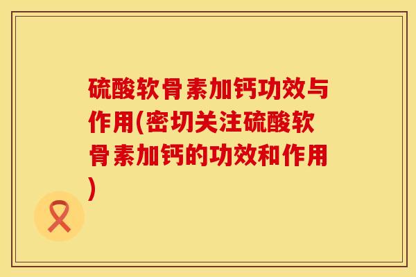 硫酸软骨素加钙功效与作用(密切关注硫酸软骨素加钙的功效和作用)