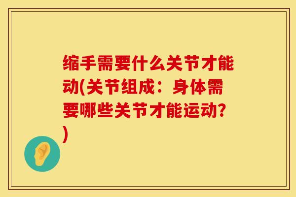 缩手需要什么关节才能动(关节组成：身体需要哪些关节才能运动？)