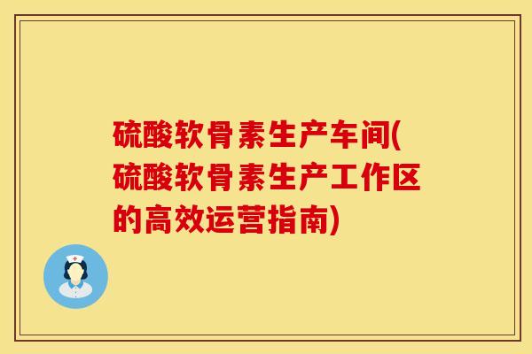 硫酸软骨素生产车间(硫酸软骨素生产工作区的高效运营指南)