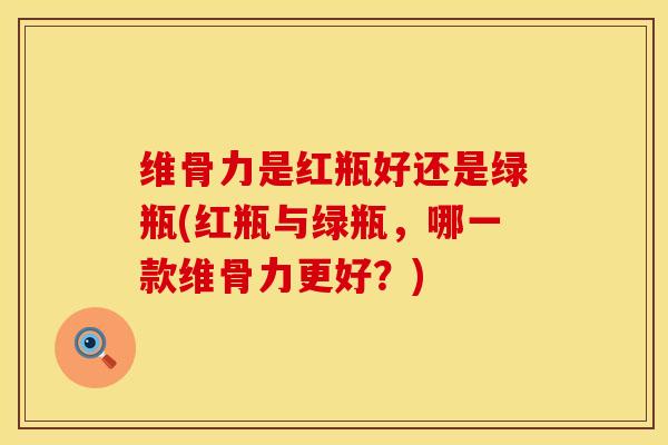 维骨力是红瓶好还是绿瓶(红瓶与绿瓶，哪一款维骨力更好？)