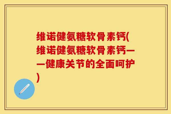 维诺健氨糖软骨素钙(维诺健氨糖软骨素钙——健康关节的全面呵护)