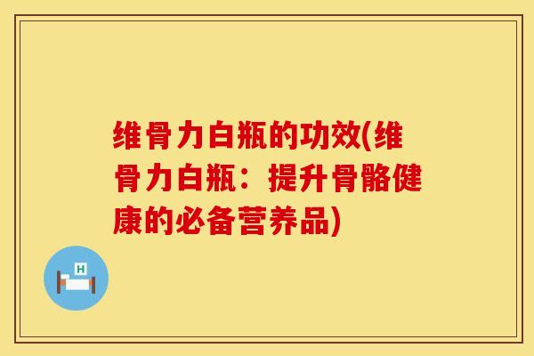 维骨力白瓶的功效(维骨力白瓶：提升骨骼健康的必备营养品)