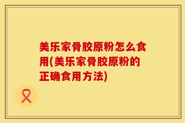 美乐家骨胶原粉怎么食用(美乐家骨胶原粉的正确食用方法)