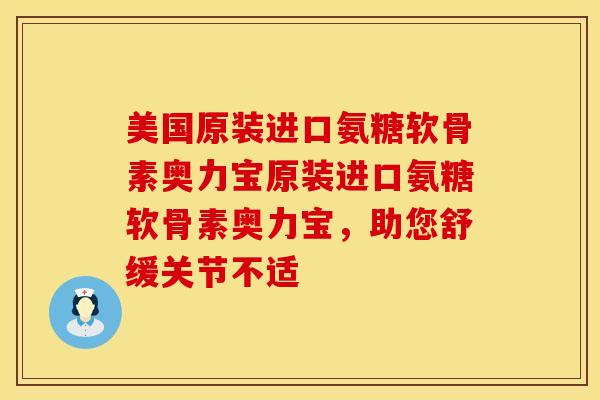 美国原装进口氨糖软骨素奥力宝原装进口氨糖软骨素奥力宝，助您舒缓关节不适