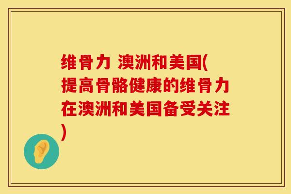维骨力 澳洲和美国(提高骨骼健康的维骨力在澳洲和美国备受关注)