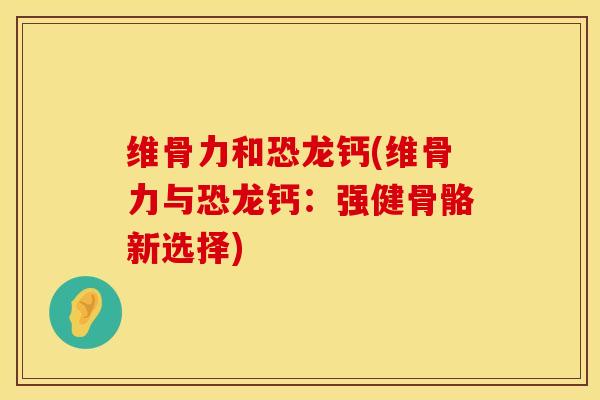 维骨力和恐龙钙(维骨力与恐龙钙：强健骨骼新选择)