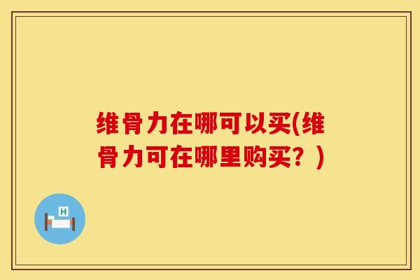 维骨力在哪可以买(维骨力可在哪里购买?) 维骨力在哪可以买(维骨力可在哪里购买?)