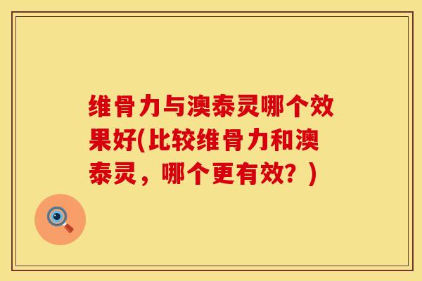维骨力与澳泰灵哪个效果好(比较维骨力和澳泰灵，哪个更有效？)
