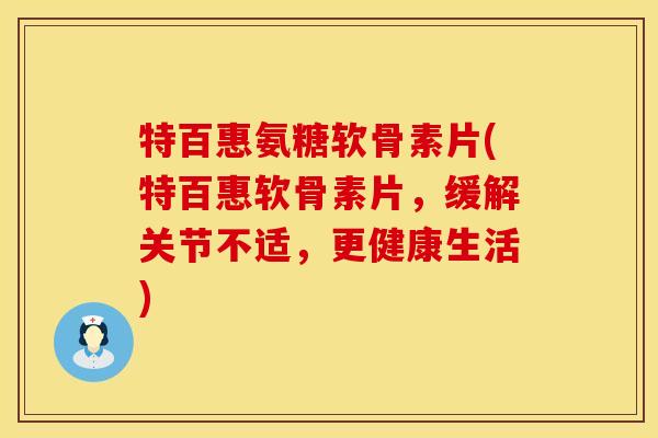 特百惠氨糖软骨素片(特百惠软骨素片，缓解关节不适，更健康生活)