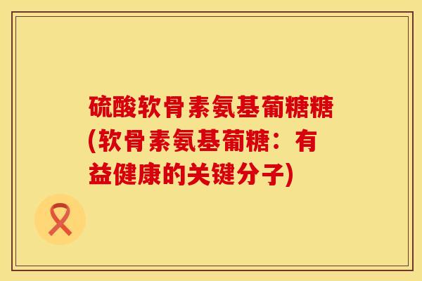 硫酸软骨素氨基葡糖糖(软骨素氨基葡糖：有益健康的关键分子)