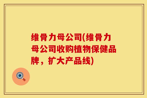 维骨力母公司(维骨力母公司收购植物保健品牌，扩大产品线)