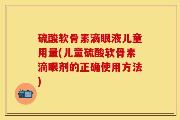 硫酸软骨素滴眼液儿童用量(儿童硫酸软骨素滴眼剂的正确使用方法)
