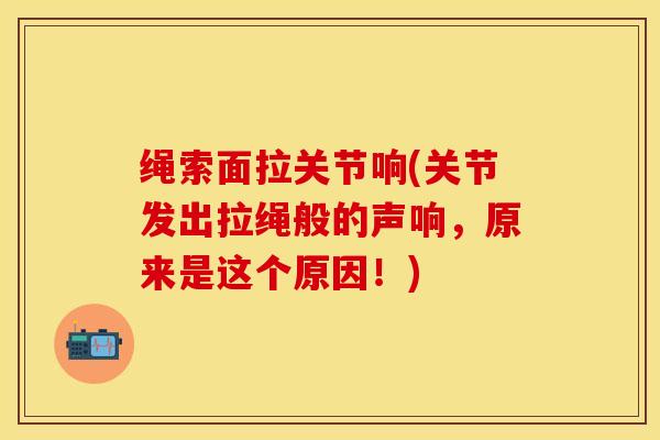 绳索面拉关节响(关节发出拉绳般的声响，原来是这个原因！)