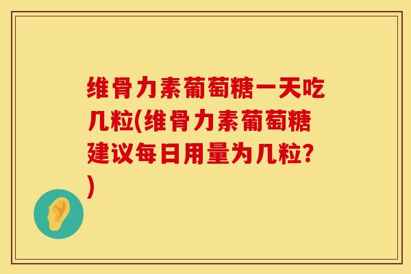 维骨力素葡萄糖一天吃几粒(维骨力素葡萄糖建议每日用量为几粒？)