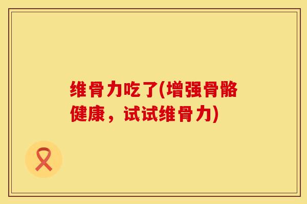 维骨力吃了(增强骨骼健康，试试维骨力)
