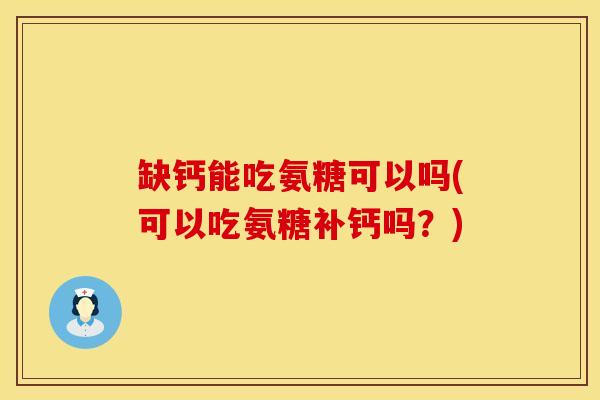 缺钙能吃氨糖可以吗(可以吃氨糖补钙吗？)