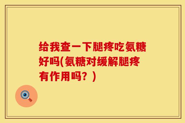 给我查一下腿疼吃氨糖好吗(氨糖对缓解腿疼有作用吗？)