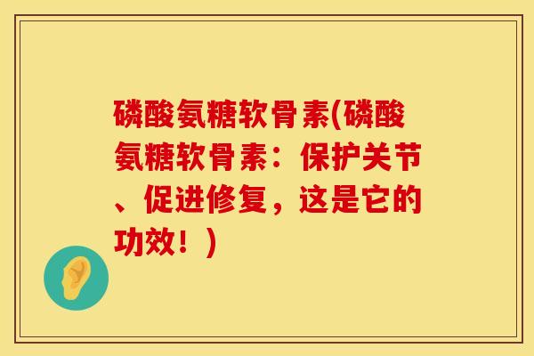 磷酸氨糖软骨素(磷酸氨糖软骨素：保护关节、促进修复，这是它的功效！)