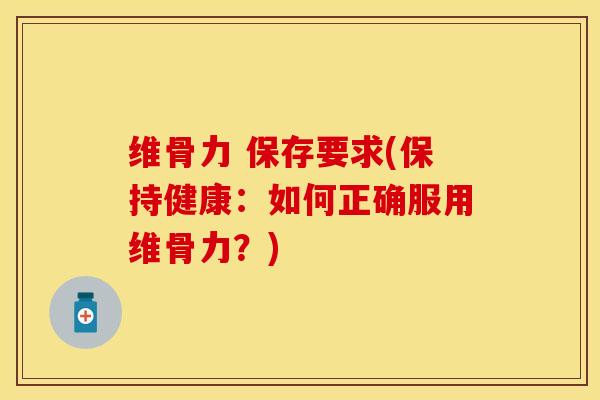维骨力 保存要求(保持健康：如何正确服用维骨力？)