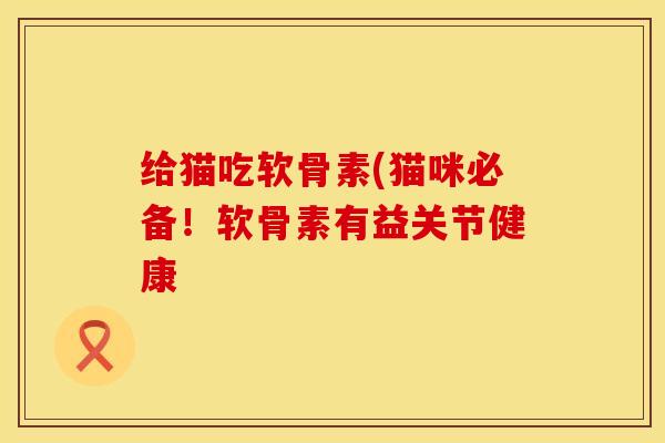 给猫吃软骨素(猫咪必备！软骨素有益关节健康