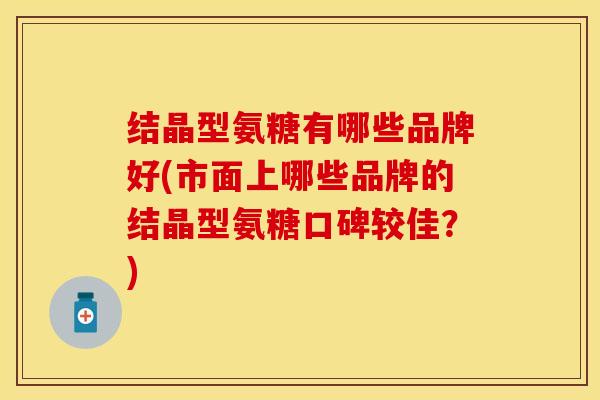 结晶型氨糖有哪些品牌好(市面上哪些品牌的结晶型氨糖口碑较佳？)