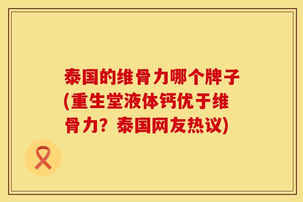 泰国的维骨力哪个牌子(重生堂液体钙优于维骨力？泰国网友热议)