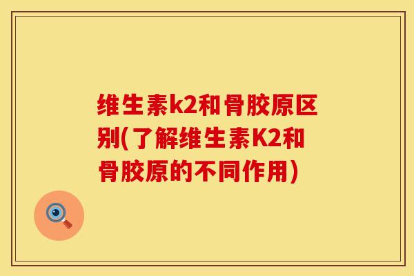 维生素k2和骨胶原区别(了解维生素K2和骨胶原的不同作用)