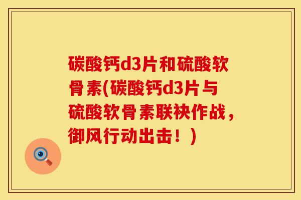 碳酸钙d3片和硫酸软骨素(碳酸钙d3片与硫酸软骨素联袂作战，御风行动出击！)