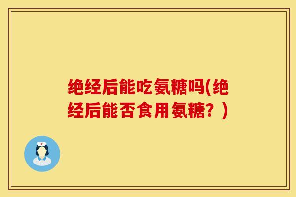 绝经后能吃氨糖吗(绝经后能否食用氨糖？)