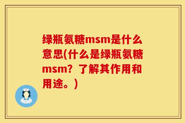 绿瓶氨糖msm是什么意思(什么是绿瓶氨糖msm？了解其作用和用途。)