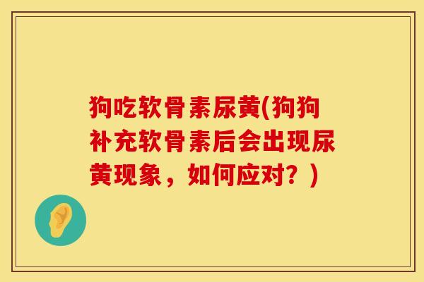 狗吃软骨素尿黄(狗狗补充软骨素后会出现尿黄现象，如何应对？)