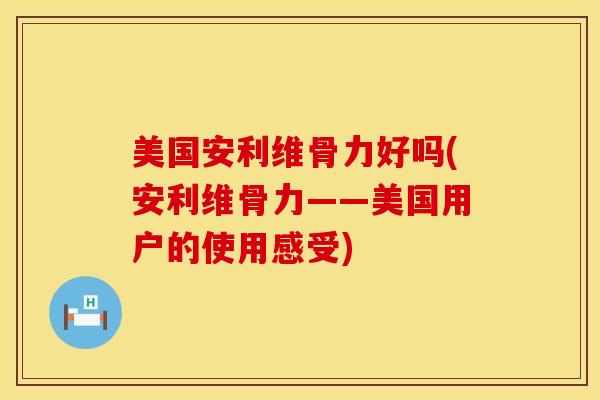美国安利维骨力好吗(安利维骨力——美国用户的使用感受)